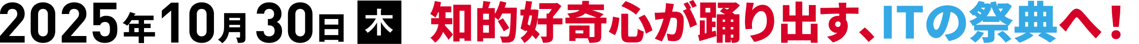 知的好奇心が踊り出す、ITの祭典へ！