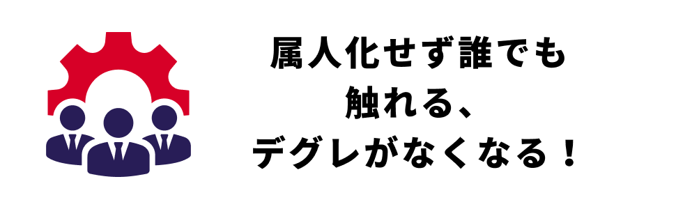 属人化せず誰でも 触れる、 デグレがなくなる！