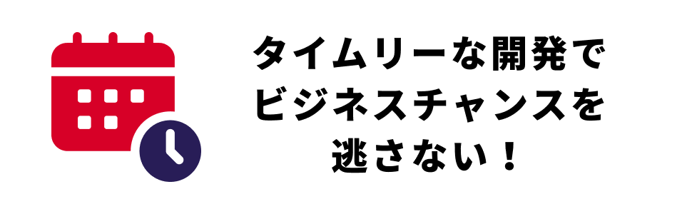 タイムリーな開発で ビジネスチャンスを 逃さない！