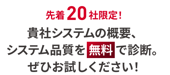 先着20社限定！貴社システムの概要、システム品質を無料で診断。ぜひお試しください！