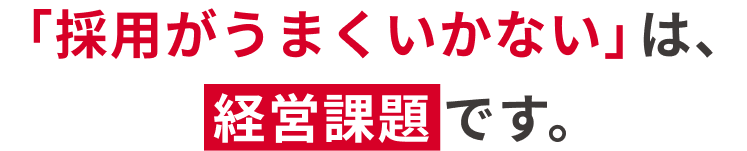「採用がうまくいかない」は、経営課題です。