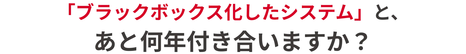 「ブラックボックス化したシステム」と、あと何年付き合いますか？