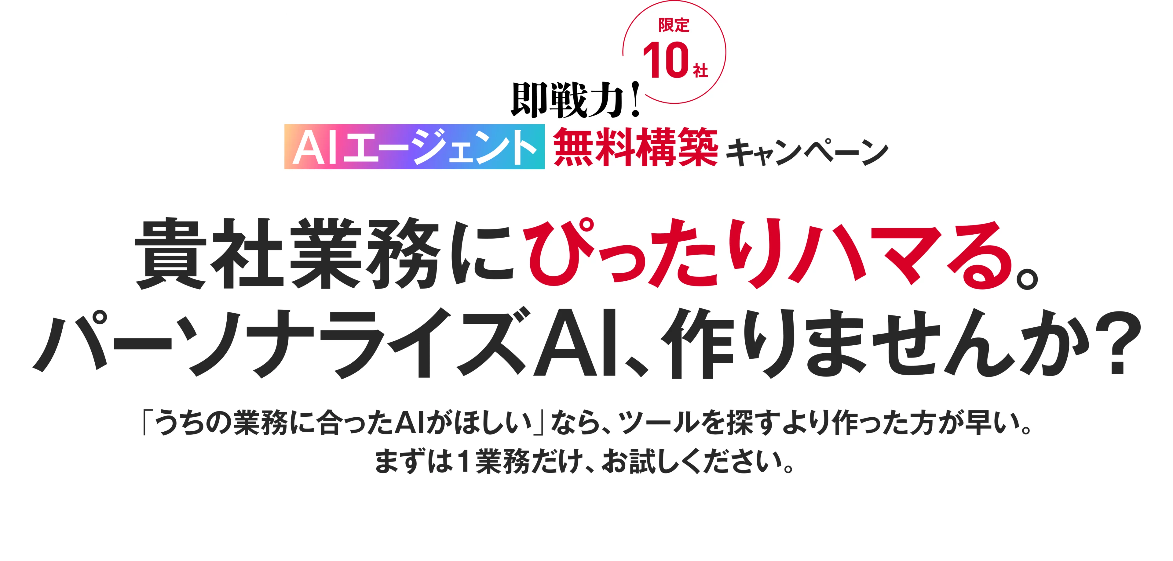 【限定10社】即戦力！AIエージェント無料構築キャンペーン。記者業務にピッタリハマる。パーソナライズAI、作りませんか？「うちの業務にあったAIが欲しい」なら、ツールを探すより作った方が早い・まずは1業務だけ、お試しください。